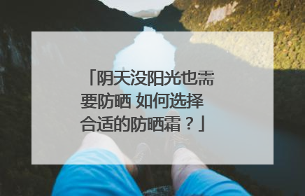 阴天没阳光也需要防晒 如何选择合适的防晒霜？