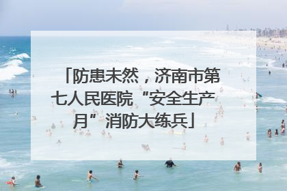 防患未然，济南市第七人民医院“安全生产月”消防大练兵
