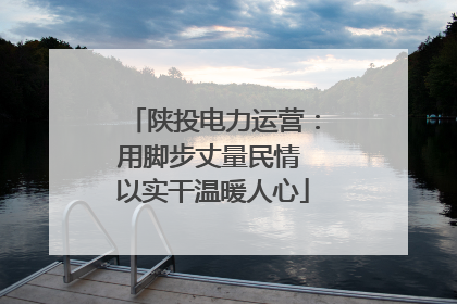 陕投电力运营：用脚步丈量民情 以实干温暖人心