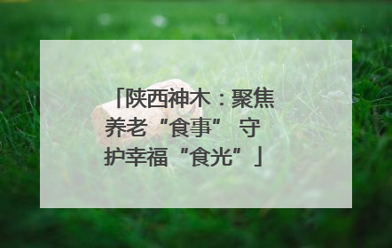 陕西神木：聚焦养老“食事” 守护幸福“食光”