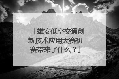 雄安低空交通创新技术应用大赛初赛带来了什么？