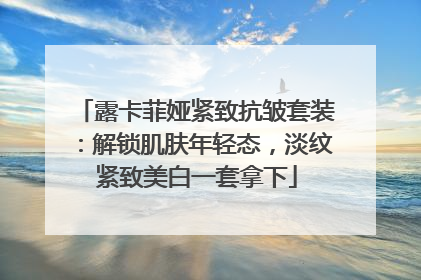 露卡菲娅紧致抗皱套装：解锁肌肤年轻态，淡纹紧致美白一套拿下