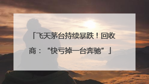 飞天茅台持续暴跌！回收商：“快亏掉一台奔驰”