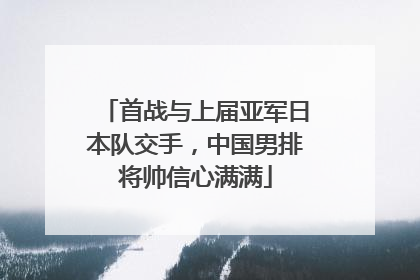 首战与上届亚军日本队交手，中国男排将帅信心满满
