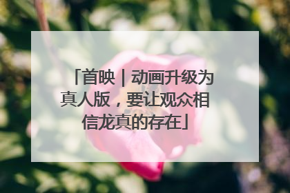 首映｜动画升级为真人版，要让观众相信龙真的存在