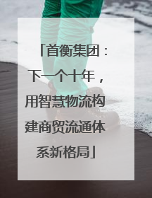 首衡集团：下一个十年，用智慧物流构建商贸流通体系新格局