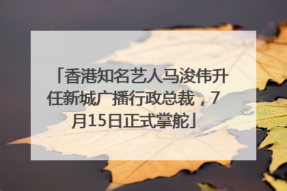 香港知名艺人马浚伟升任新城广播行政总裁，7月15日正式掌舵