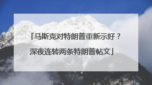 马斯克对特朗普重新示好？深夜连转两条特朗普帖文