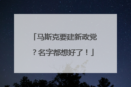 马斯克要建新政党？名字都想好了！
