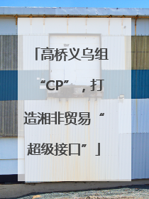 高桥义乌组“CP”，打造湘非贸易“超级接口”