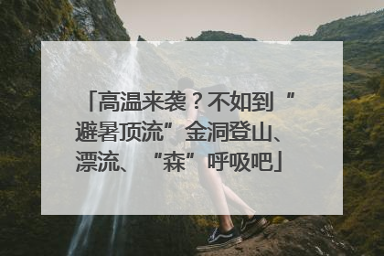 高温来袭？不如到“避暑顶流”金洞登山、漂流、“森”呼吸吧