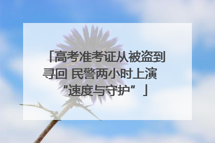 高考准考证从被盗到寻回 民警两小时上演 “速度与守护”