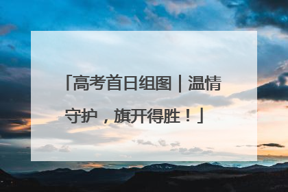 高考首日组图｜温情守护，旗开得胜！