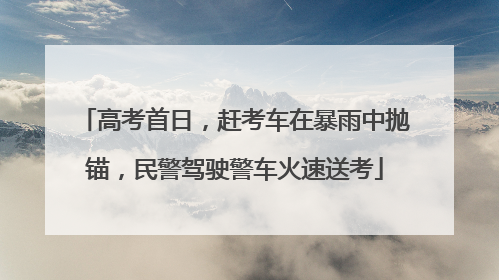 高考首日，赶考车在暴雨中抛锚，民警驾驶警车火速送考