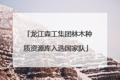 龙江森工集团林木种质资源库入选国家队