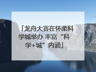 龙舟大赛在怀柔科学城举办 丰富“科学+城”内涵