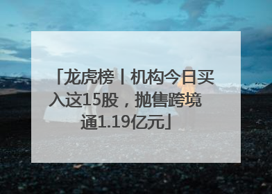 龙虎榜丨机构今日买入这15股，抛售跨境通1.19亿元