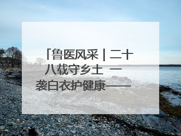 鲁医风采｜二十八载守乡土  一袭白衣护健康——记泰安市岱岳区满庄镇卫生院院长、主任医师张宝喜