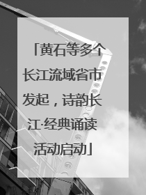 黄石等多个长江流域省市发起，诗韵长江·经典诵读活动启动