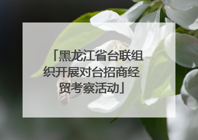 黑龙江省台联组织开展对台招商经贸考察活动