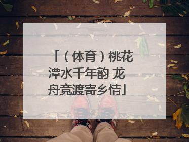 （体育）桃花潭水千年韵 龙舟竞渡寄乡情
