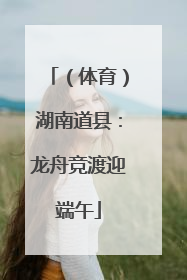 （体育）湖南道县：龙舟竞渡迎端午