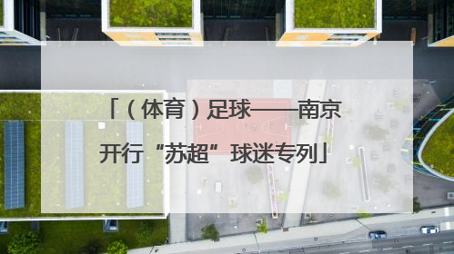 （体育）足球——南京开行“苏超”球迷专列