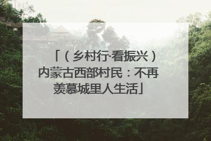 （乡村行·看振兴）内蒙古西部村民：不再羡慕城里人生活