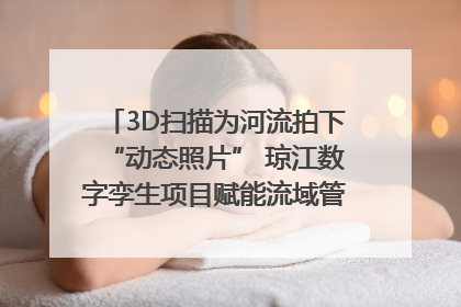 3D扫描为河流拍下“动态照片” 琼江数字孪生项目赋能流域管理｜新闻发布最前线