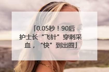0.05秒！90后护士长“飞针”穿刺采血，“快”到出圈