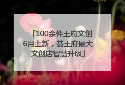 100余件王府文创6月上新，恭王府最大文创店智慧升级