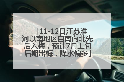 11-12日江苏淮河以南地区自南向北先后入梅，预计7月上旬后期出梅，降水偏多