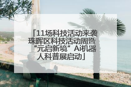 11场科技活动来袭 珠晖区科技活动周暨“元启新境”Ai机器人科普展启动