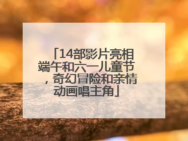14部影片亮相端午和六一儿童节，奇幻冒险和亲情动画唱主角