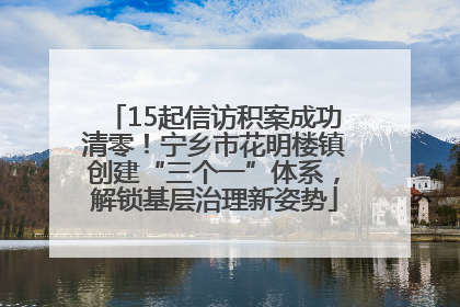 15起信访积案成功清零！宁乡市花明楼镇创建“三个一”体系，解锁基层治理新姿势