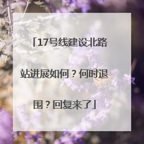 17号线建设北路站进展如何？何时退围？回复来了