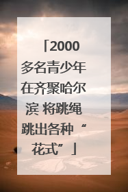2000多名青少年在齐聚哈尔滨 将跳绳跳出各种“花式”