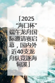 2025“海口杯”端午龙舟国际邀请赛启幕，国内外近40支龙舟队竞逐海甸溪