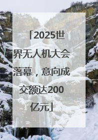 2025世界无人机大会落幕，意向成交额达200亿元