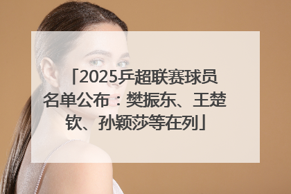2025乒超联赛球员名单公布：樊振东、王楚钦、孙颖莎等在列