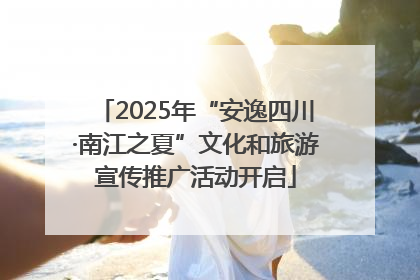 2025年“安逸四川·南江之夏”文化和旅游宣传推广活动开启
