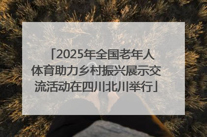 2025年全国老年人体育助力乡村振兴展示交流活动在四川北川举行