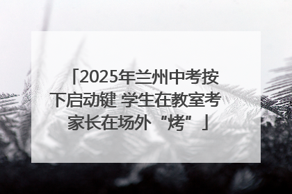 2025年兰州中考按下启动键 学生在教室考 家长在场外“烤”