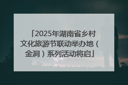 2025年湖南省乡村文化旅游节联动举办地（金洞）系列活动将启