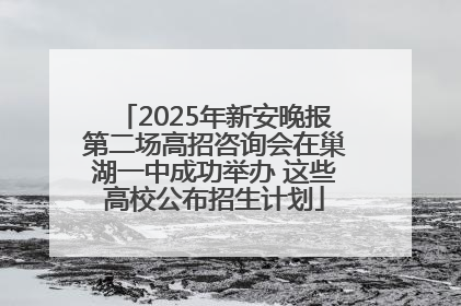 2025年新安晚报第二场高招咨询会在巢湖一中成功举办 这些高校公布招生计划