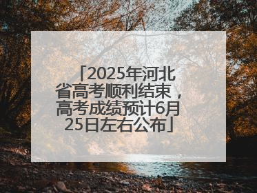 2025年河北省高考顺利结束，高考成绩预计6月25日左右公布