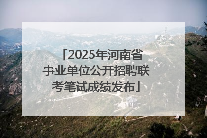 2025年河南省事业单位公开招聘联考笔试成绩发布