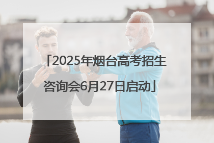 2025年烟台高考招生咨询会6月27日启动
