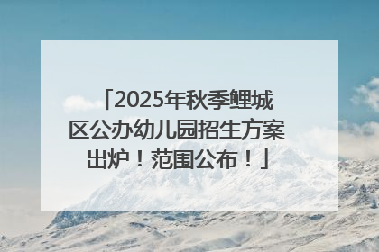 2025年秋季鲤城区公办幼儿园招生方案出炉！范围公布！
