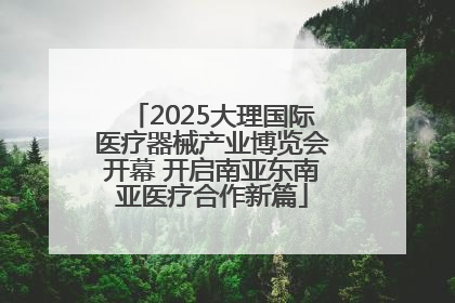2025大理国际医疗器械产业博览会开幕 开启南亚东南亚医疗合作新篇